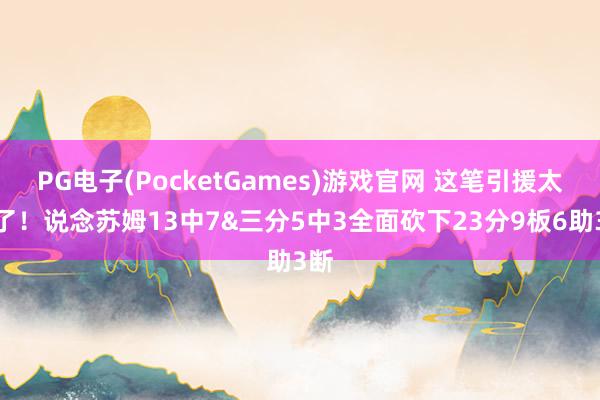 PG电子(PocketGames)游戏官网 这笔引援太值了！说念苏姆13中7&三分5中3全面砍下23分9板6助3断