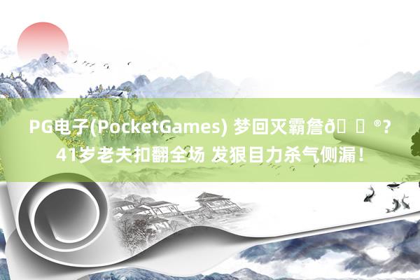 PG电子(PocketGames) 梦回灭霸詹😮？41岁老夫扣翻全场 发狠目力杀气侧漏！