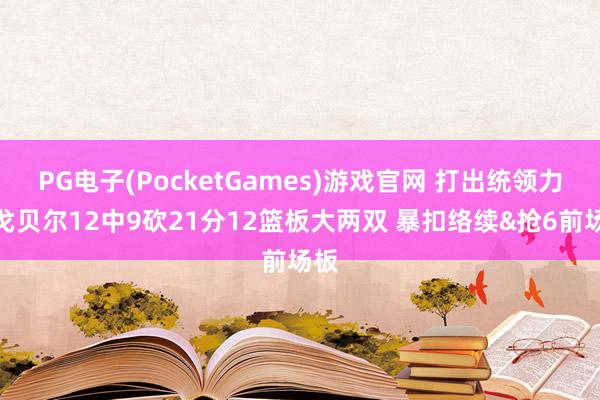 PG电子(PocketGames)游戏官网 打出统领力！戈贝尔12中9砍21分12篮板大两双 暴扣络续&抢6前场板
