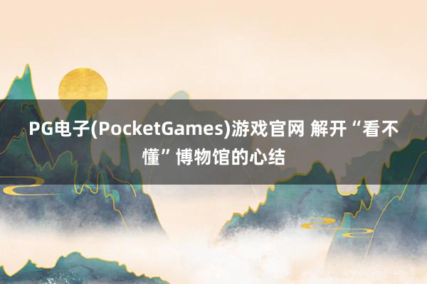 PG电子(PocketGames)游戏官网 解开“看不懂”博物馆的心结