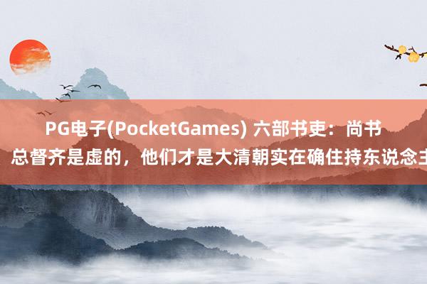 PG电子(PocketGames) 六部书吏：尚书、总督齐是虚的，他们才是大清朝实在确住持东说念主