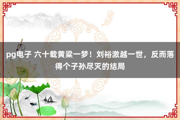 pg电子 六十载黄粱一梦！刘裕激越一世，反而落得个子孙尽灭的结局