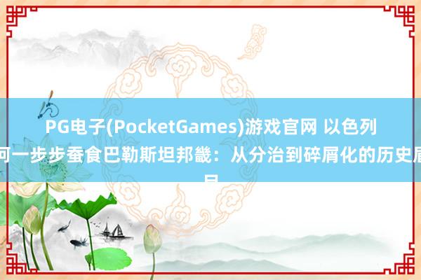 PG电子(PocketGames)游戏官网 以色列若何一步步蚕食巴勒斯坦邦畿：从分治到碎屑化的历史眉目