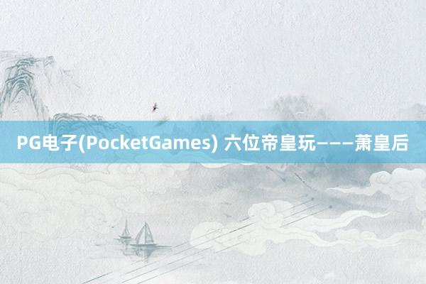 PG电子(PocketGames) 六位帝皇玩———萧皇后