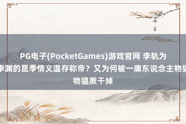 PG电子(PocketGames)游戏官网 李轨为何烧毁李渊的昆季情义温存称帝？又为何被一庸东说念主物猖厥干掉