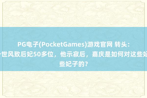 PG电子(PocketGames)游戏官网 转头：乾隆一世风致后妃50多位，他示寂后，嘉庆是如何对这些妃子的？