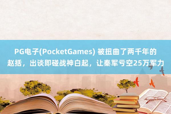 PG电子(PocketGames) 被扭曲了两千年的赵括，出谈即碰战神白起，让秦军亏空25万军力