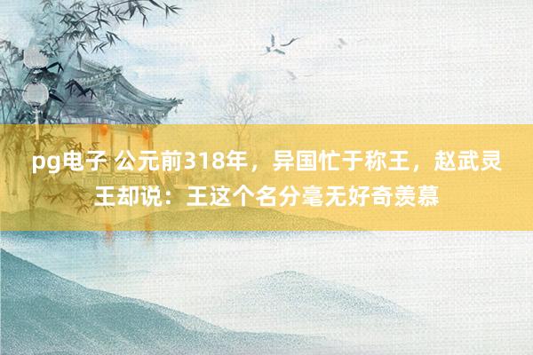 pg电子 公元前318年，异国忙于称王，赵武灵王却说：王这个名分毫无好奇羡慕