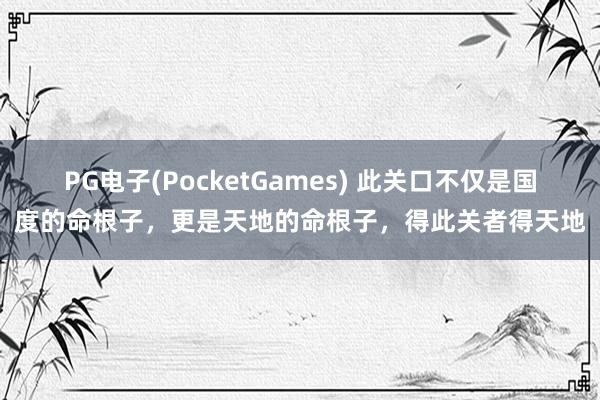 PG电子(PocketGames) 此关口不仅是国度的命根子，更是天地的命根子，得此关者得天地