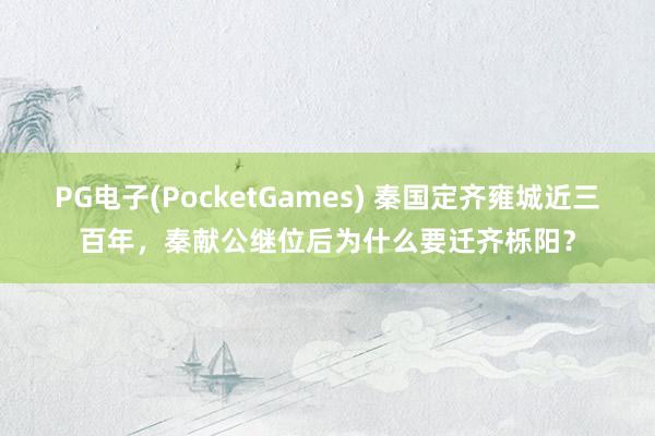PG电子(PocketGames) 秦国定齐雍城近三百年，秦献公继位后为什么要迁齐栎阳？