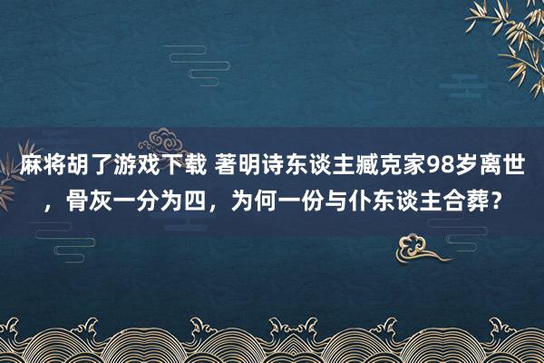 麻将胡了游戏下载 著明诗东谈主臧克家98岁离世，骨灰一分为四，为何一份与仆东谈主合葬？