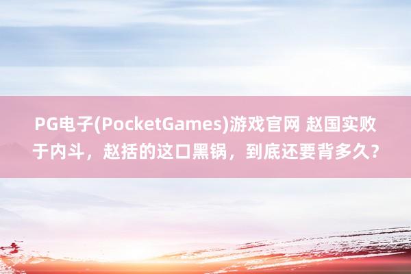 PG电子(PocketGames)游戏官网 赵国实败于内斗，赵括的这口黑锅，到底还要背多久？