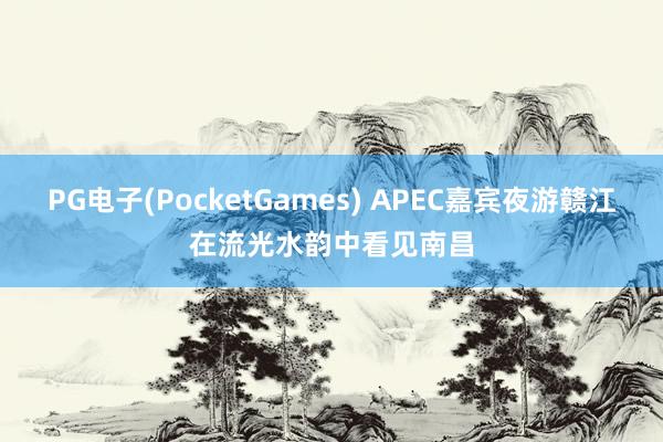 PG电子(PocketGames) APEC嘉宾夜游赣江在流光水韵中看见南昌