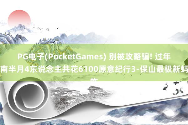PG电子(PocketGames) 别被攻略骗! 过年云南半月4东说念主共花6100原意纪行3-保山最极新蚂蚱