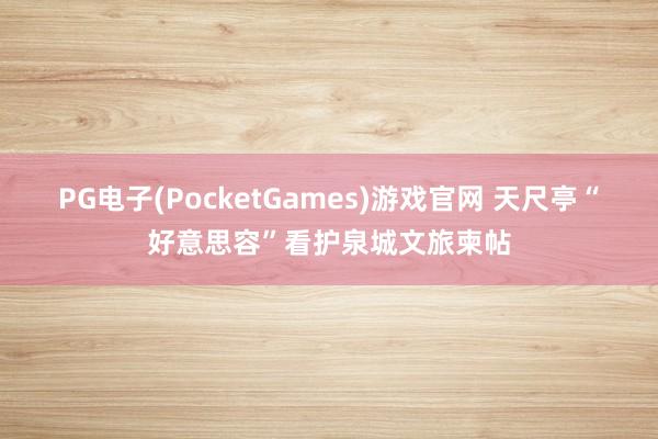 PG电子(PocketGames)游戏官网 天尺亭“好意思容”看护泉城文旅柬帖