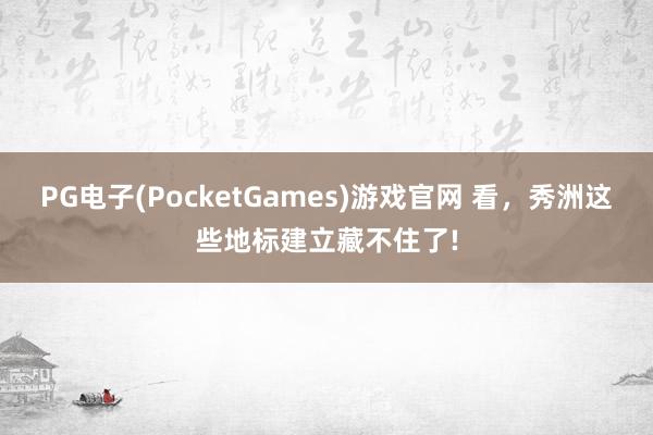 PG电子(PocketGames)游戏官网 看，秀洲这些地标建立藏不住了!