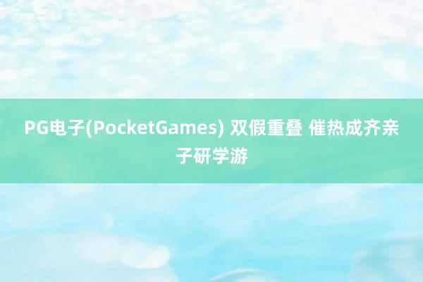 PG电子(PocketGames) 双假重叠 催热成齐亲子研学游