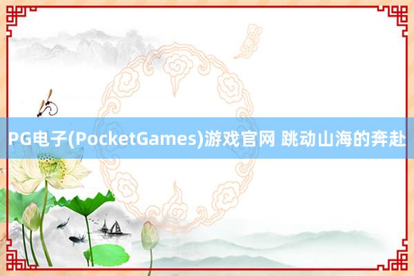 PG电子(PocketGames)游戏官网 跳动山海的奔赴