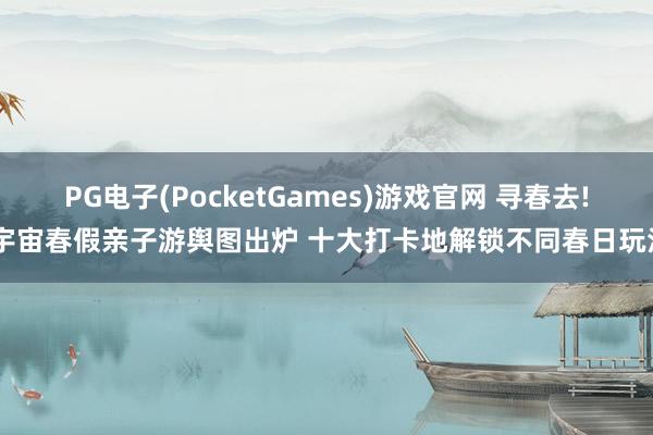 PG电子(PocketGames)游戏官网 寻春去! 宇宙春假亲子游舆图出炉 十大打卡地解锁不同春日玩法