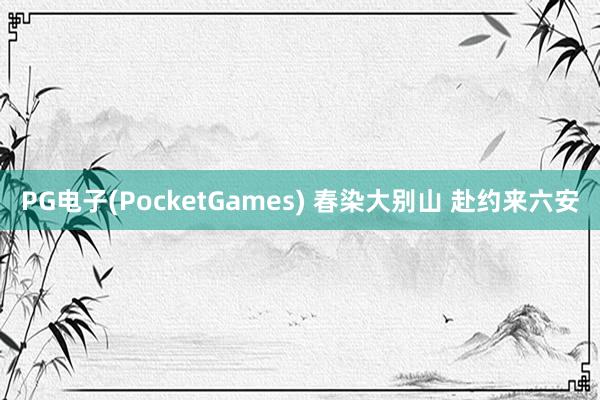 PG电子(PocketGames) 春染大别山 赴约来六安