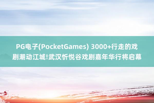 PG电子(PocketGames) 3000+行走的戏剧潮动江城!武汉忻悦谷戏剧嘉年华行将启幕