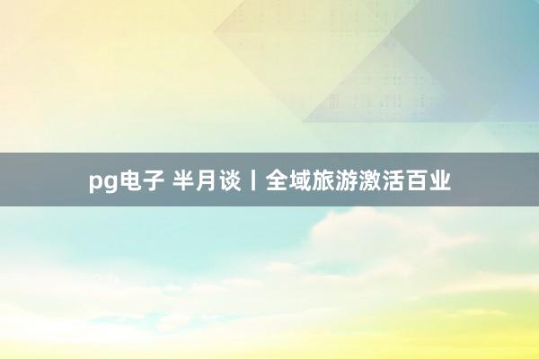 pg电子 半月谈丨全域旅游激活百业