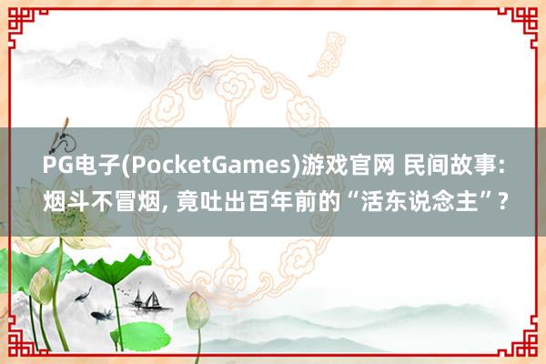 PG电子(PocketGames)游戏官网 民间故事: 烟斗不冒烟, 竟吐出百年前的“活东说念主”?