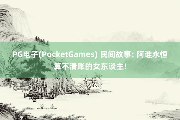 PG电子(PocketGames) 民间故事: 阿谁永恒算不清账的女东谈主!