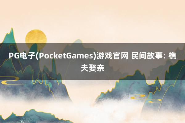 PG电子(PocketGames)游戏官网 民间故事: 樵夫娶亲