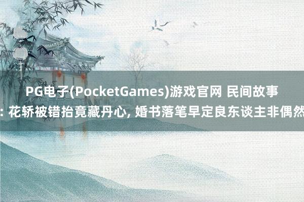 PG电子(PocketGames)游戏官网 民间故事: 花轿被错抬竟藏丹心, 婚书落笔早定良东谈主非偶然