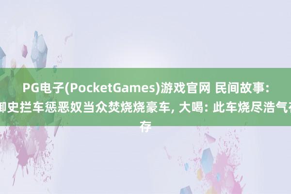 PG电子(PocketGames)游戏官网 民间故事: 御史拦车惩恶奴当众焚烧烧豪车， 大喝: 此车烧尽浩气存