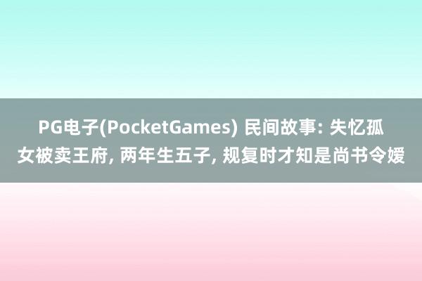 PG电子(PocketGames) 民间故事: 失忆孤女被卖王府, 两年生五子, 规复时才知是尚书令嫒