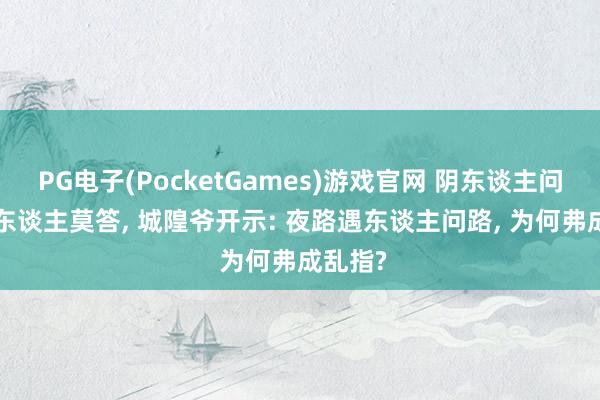 PG电子(PocketGames)游戏官网 阴东谈主问路, 活东谈主莫答, 城隍爷开示: 夜路遇东谈主问路, 为何弗成乱指?