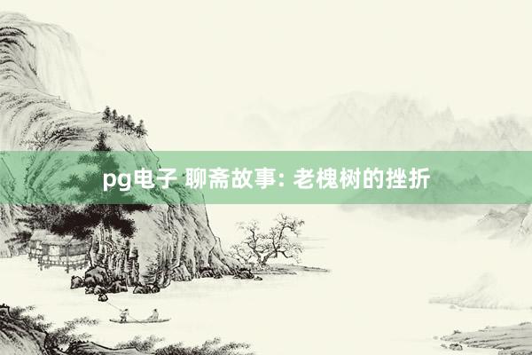 pg电子 聊斋故事: 老槐树的挫折