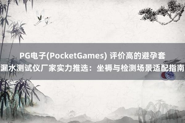 PG电子(PocketGames) 评价高的避孕套漏水测试仪厂家实力推选：坐褥与检测场景适配指南