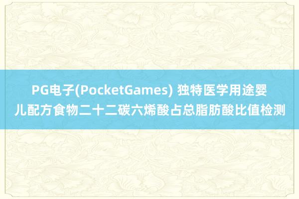 PG电子(PocketGames) 独特医学用途婴儿配方食物二十二碳六烯酸占总脂肪酸比值检测