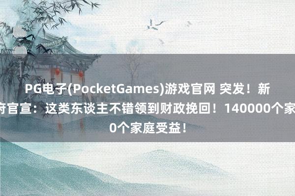 PG电子(PocketGames)游戏官网 突发！新西兰政府官宣：这类东谈主不错领到财政挽回！140000个家庭受益！