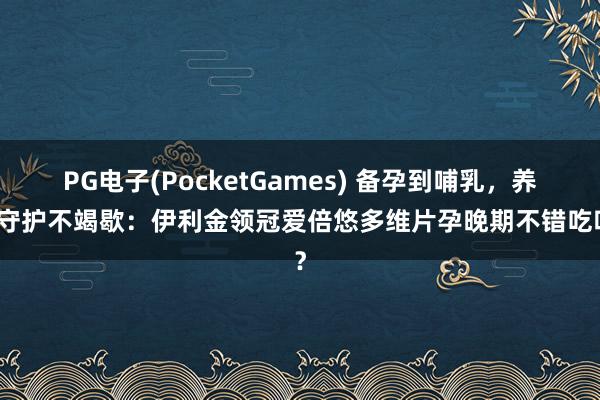 PG电子(PocketGames) 备孕到哺乳，养分守护不竭歇：伊利金领冠爱倍悠多维片孕晚期不错吃吗？
