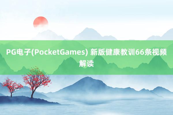 PG电子(PocketGames) 新版健康教训66条视频解读