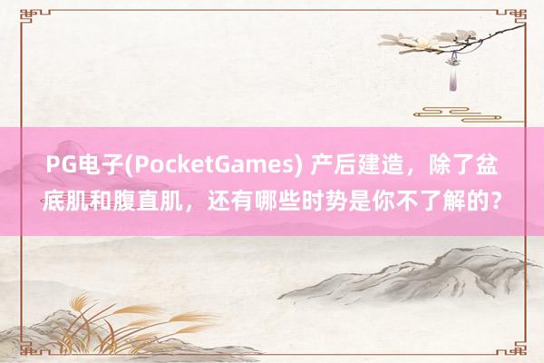 PG电子(PocketGames) 产后建造，除了盆底肌和腹直肌，还有哪些时势是你不了解的？