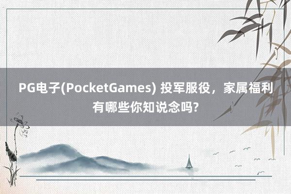PG电子(PocketGames) 投军服役，家属福利有哪些你知说念吗?