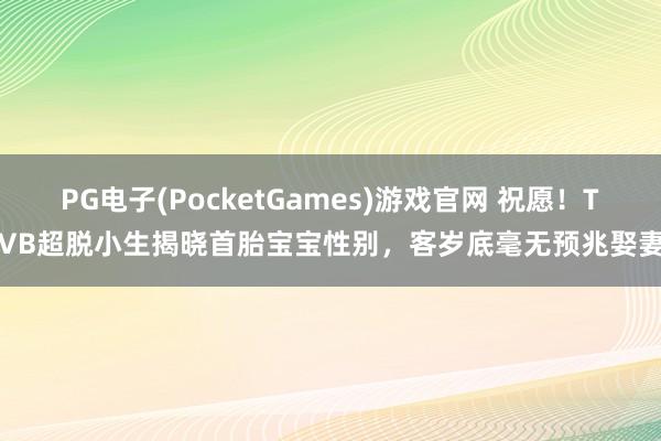 PG电子(PocketGames)游戏官网 祝愿！TVB超脱小生揭晓首胎宝宝性别，客岁底毫无预兆娶妻