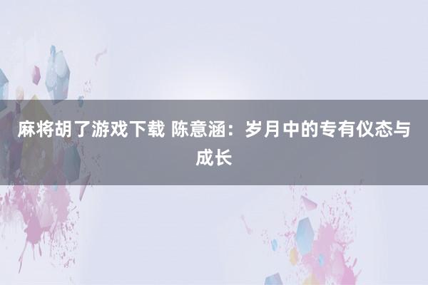 麻将胡了游戏下载 陈意涵：岁月中的专有仪态与成长
