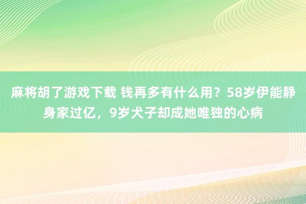 麻将胡了游戏下载 钱再多有什么用？58岁伊能静身家过亿，9岁犬子却成她唯独的心病