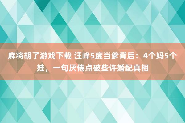 麻将胡了游戏下载 汪峰5度当爹背后：4个妈5个娃，一句厌倦点破些许婚配真相