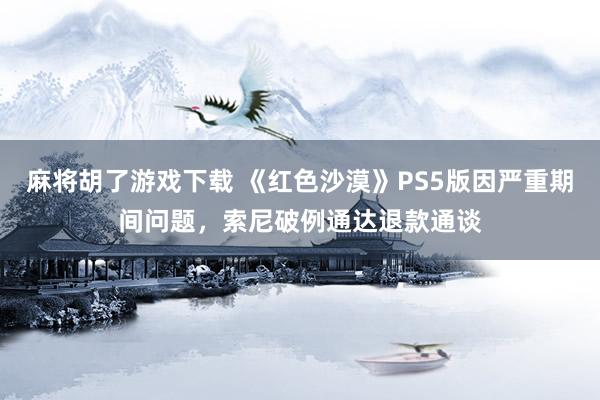 麻将胡了游戏下载 《红色沙漠》PS5版因严重期间问题，索尼破例通达退款通谈