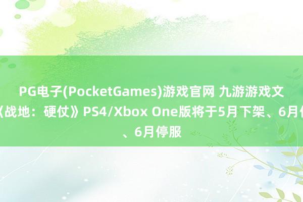 PG电子(PocketGames)游戏官网 九游游戏文娱《战地：硬仗》PS4/Xbox One版将于5月下架、6月停服