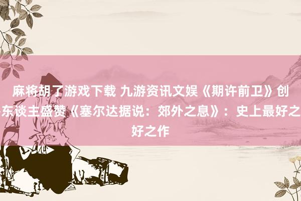 麻将胡了游戏下载 九游资讯文娱《期许前卫》创举东谈主盛赞《塞尔达据说：郊外之息》：史上最好之作