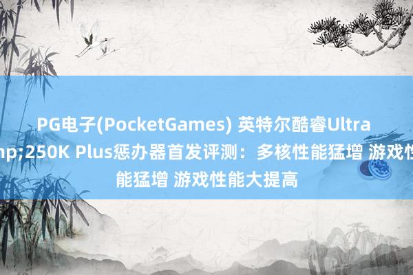 PG电子(PocketGames) 英特尔酷睿Ultra 270K&250K Plus惩办器首发评测：多核性能猛增 游戏性能大提高