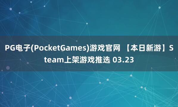 PG电子(PocketGames)游戏官网 【本日新游】Steam上架游戏推选 03.23